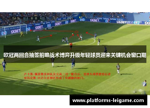 欧冠两回合抽签前瞻战术博弈升级年轻球员迎来关键机会窗口期 欧冠两回合抽签前瞻战术博弈升级年轻球员迎来关键机会窗口期