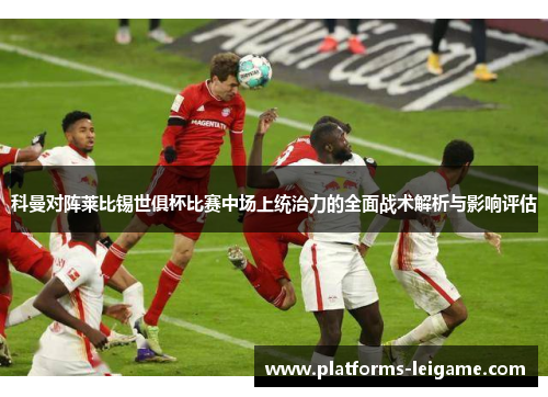 科曼对阵莱比锡世俱杯比赛中场上统治力的全面战术解析与影响评估 科曼对阵莱比锡世俱杯比赛中场上统治力的全面战术解析与影响评估