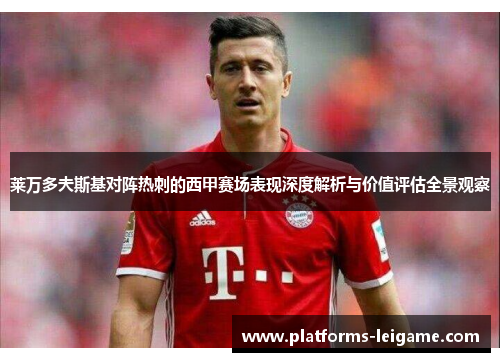 莱万多夫斯基对阵热刺的西甲赛场表现深度解析与价值评估全景观察 莱万多夫斯基对阵热刺的西甲赛场表现深度解析与价值评估全景观察