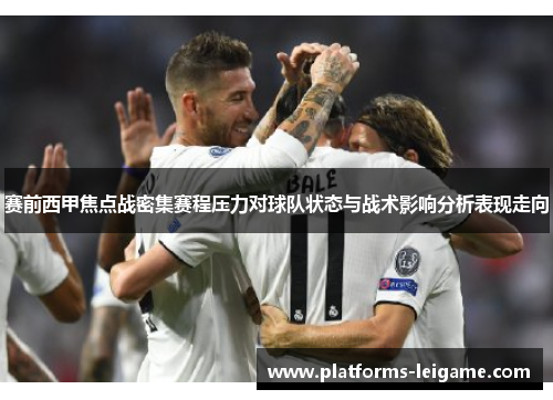 赛前西甲焦点战密集赛程压力对球队状态与战术影响分析表现走向 赛前西甲焦点战密集赛程压力对球队状态与战术影响分析表现走向