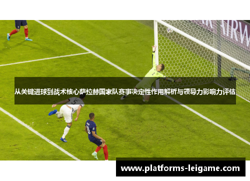 从关键进球到战术核心萨拉赫国家队赛事决定性作用解析与领导力影响力评估 从关键进球到战术核心萨拉赫国家队赛事决定性作用解析与领导力影响力评估