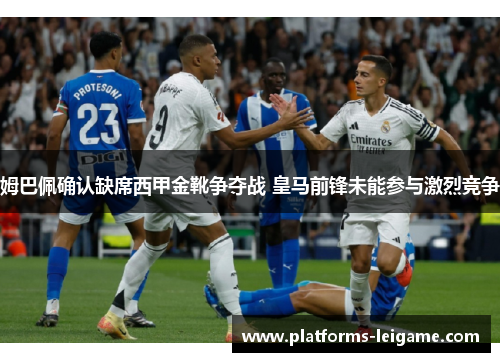 姆巴佩确认缺席西甲金靴争夺战 皇马前锋未能参与激烈竞争 姆巴佩确认缺席西甲金靴争夺战 皇马前锋未能参与激烈竞争