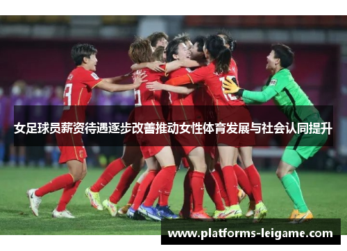 女足球员薪资待遇逐步改善推动女性体育发展与社会认同提升 女足球员薪资待遇逐步改善推动女性体育发展与社会认同提升