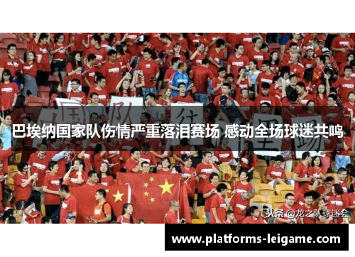 巴埃纳国家队伤情严重落泪赛场 感动全场球迷共鸣 巴埃纳国家队伤情严重落泪赛场 感动全场球迷共鸣