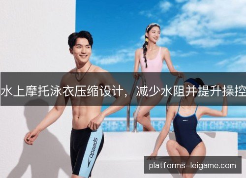 水上摩托泳衣压缩设计,减少水阻并提升操控 水上摩托泳衣压缩设计,减少水阻并提升操控
