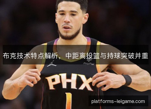 布克技术特点解析，中距离投篮与持球突破并重