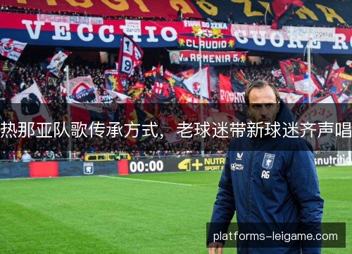 热那亚队歌传承方式,老球迷带新球迷齐声唱 热那亚队歌传承方式,老球迷带新球迷齐声唱