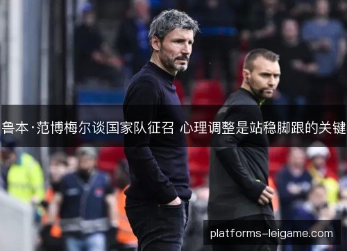 鲁本·范博梅尔谈国家队征召 心理调整是站稳脚跟的关键